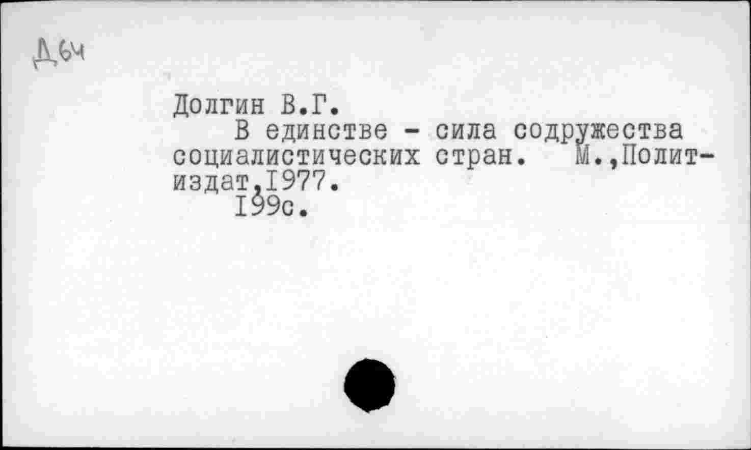 ﻿
Долгин В.Г.
В единстве - сила содружества социалистических стран. м.»Политиздат.1977.
199с.